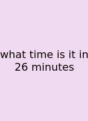 What Time Is It In 26 Minutes