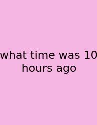 What Time Was 10 Hours Ago