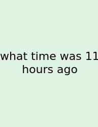 What Time Was 11 Hours Ago