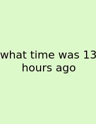 What Time Was 13 Hours Ago