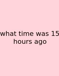 What Time Was 15 Hours Ago