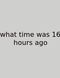 What Time Was 16 Hours Ago