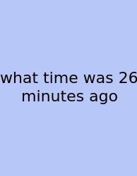 What Time Was 26 Minutes Ago