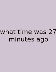 What Time Was 27 Minutes Ago
