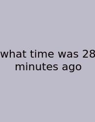 What Time Was 28 Minutes Ago