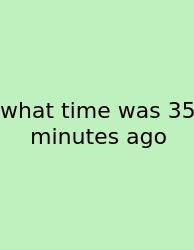 What Time Was 35 Minutes Ago