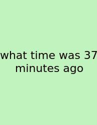 What Time Was 37 Minutes Ago