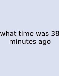 What Time Was 38 Minutes Ago