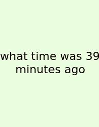 What Time Was 39 Minutes Ago