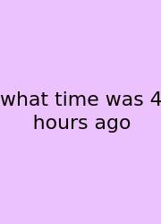 What Time Was 4 Hours Ago