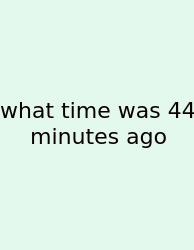 What Time Was 44 Minutes Ago
