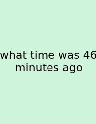 What Time Was 46 Minutes Ago