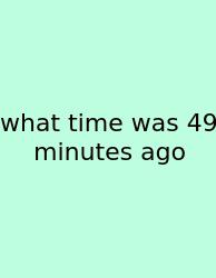 What Time Was 49 Minutes Ago