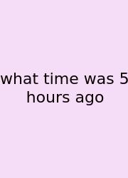 What Time Was 5 Hours Ago