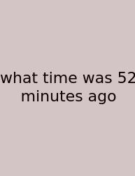 What Time Was 52 Minutes Ago