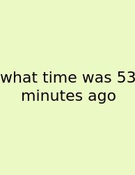 What Time Was 53 Minutes Ago