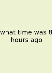 What Time Was 8 Hours Ago