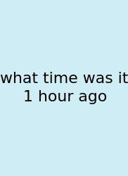 What Time Was It 1 Hour Ago