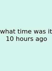 What Time Was It 10 Hours Ago