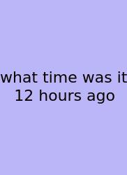 What Time Was It 12 Hours Ago