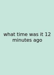 What Time Was It 12 Minutes Ago
