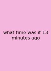 What Time Was It 13 Minutes Ago