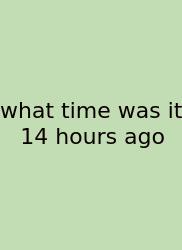 What Time Was It 14 Hours Ago