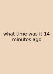 What Time Was It 14 Minutes Ago