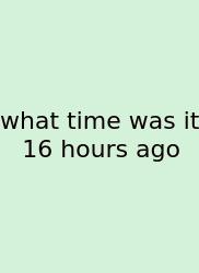 What Time Was It 16 Hours Ago
