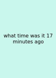 What Time Was It 17 Minutes Ago
