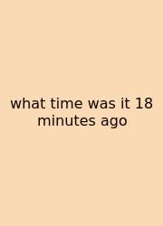 What Time Was It 18 Minutes Ago