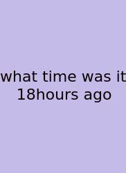 What Time Was It 18hours Ago