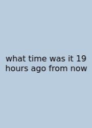 What Time Was It 19 Hours Ago From Now