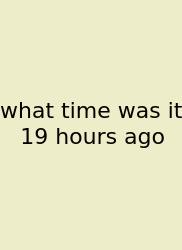 What Time Was It 19 Hours Ago