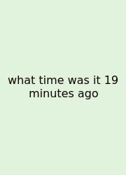 What Time Was It 19 Minutes Ago
