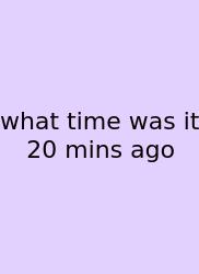 What Time Was It 20 Mins Ago