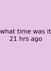 What Time Was It 21 Hrs Ago