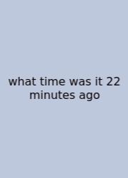 What Time Was It 22 Minutes Ago