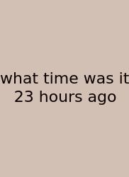 What Time Was It 23 Hours Ago