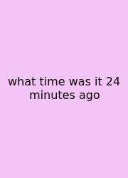 What Time Was It 24 Minutes Ago