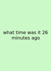 What Time Was It 26 Minutes Ago