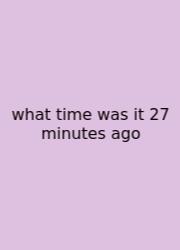 What Time Was It 27 Minutes Ago