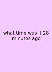 What Time Was It 28 Minutes Ago