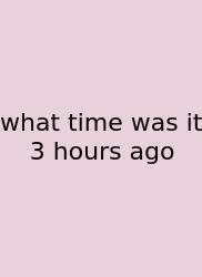 What Time Was It 3 Hours Ago