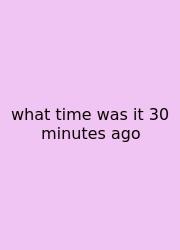 What Time Was It 30 Minutes Ago