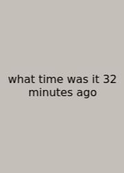 What Time Was It 32 Minutes Ago