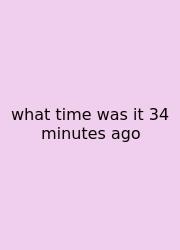 What Time Was It 34 Minutes Ago