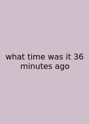 What Time Was It 36 Minutes Ago