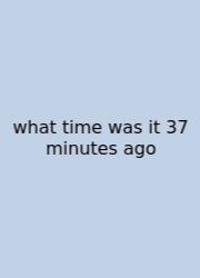 What Time Was It 37 Minutes Ago