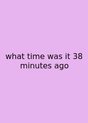 What Time Was It 38 Minutes Ago